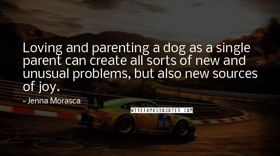 Jenna Morasca Quotes: Loving and parenting a dog as a single parent can create all sorts of new and unusual problems, but also new sources of joy.