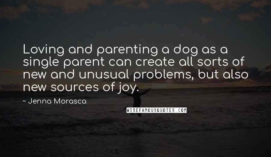 Jenna Morasca Quotes: Loving and parenting a dog as a single parent can create all sorts of new and unusual problems, but also new sources of joy.