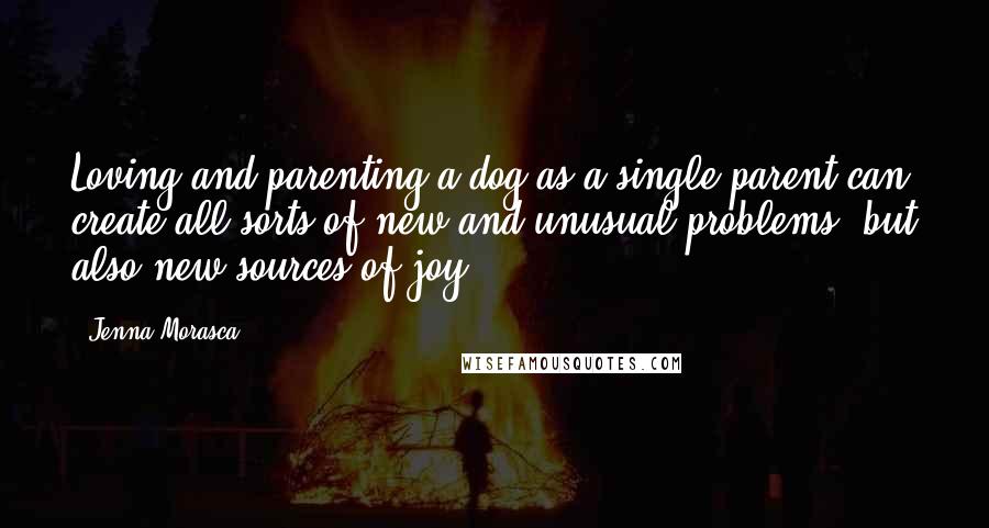Jenna Morasca Quotes: Loving and parenting a dog as a single parent can create all sorts of new and unusual problems, but also new sources of joy.