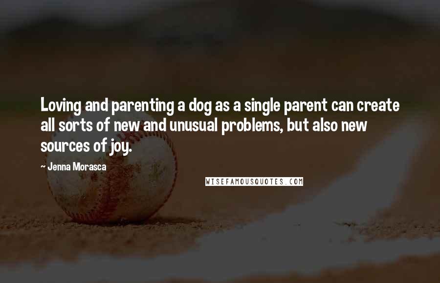 Jenna Morasca Quotes: Loving and parenting a dog as a single parent can create all sorts of new and unusual problems, but also new sources of joy.