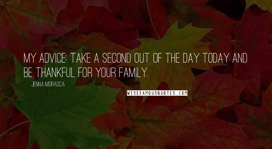 Jenna Morasca Quotes: My advice: Take a second out of the day today and be thankful for your family.