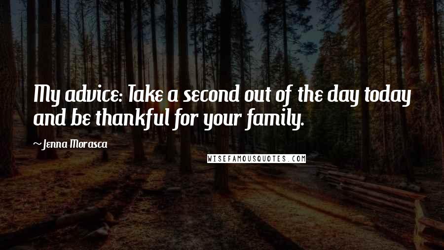 Jenna Morasca Quotes: My advice: Take a second out of the day today and be thankful for your family.