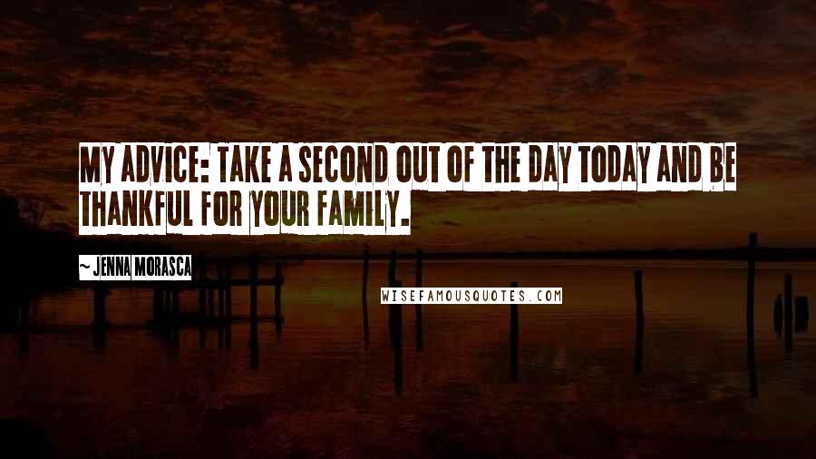Jenna Morasca Quotes: My advice: Take a second out of the day today and be thankful for your family.
