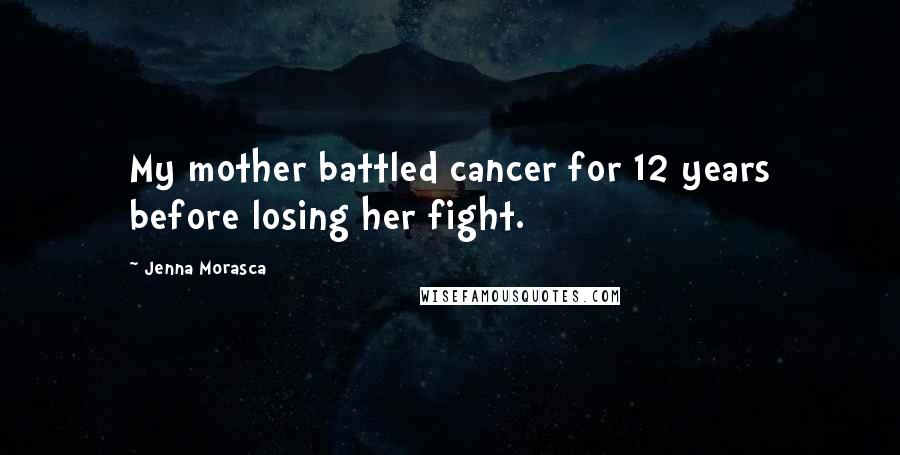 Jenna Morasca Quotes: My mother battled cancer for 12 years before losing her fight.