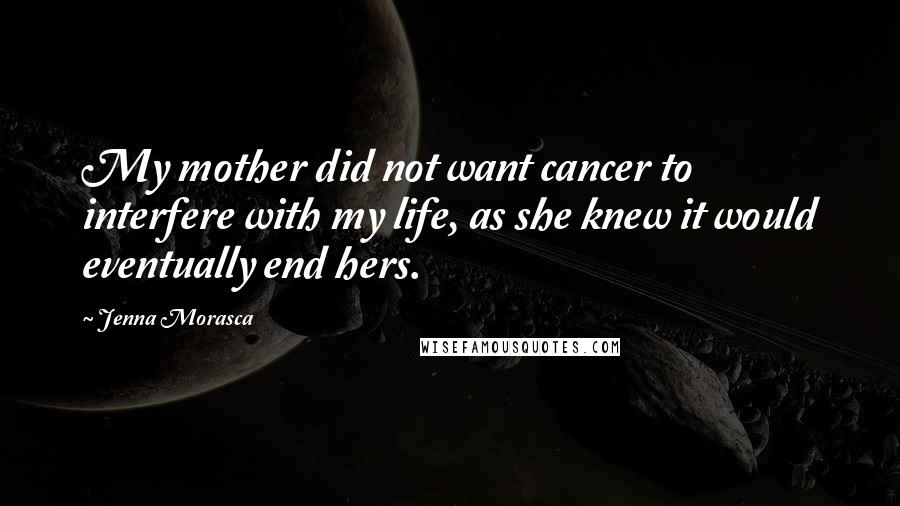 Jenna Morasca Quotes: My mother did not want cancer to interfere with my life, as she knew it would eventually end hers.