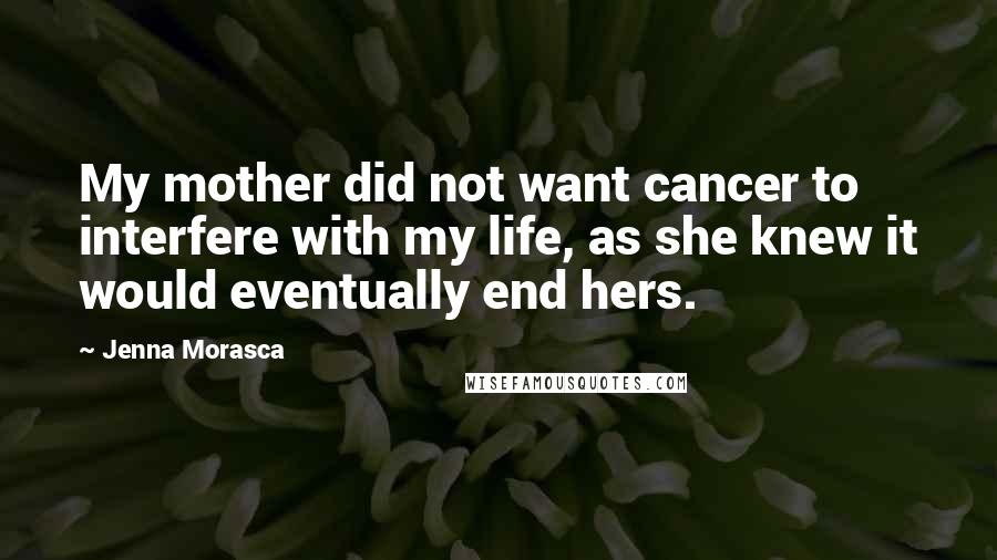 Jenna Morasca Quotes: My mother did not want cancer to interfere with my life, as she knew it would eventually end hers.