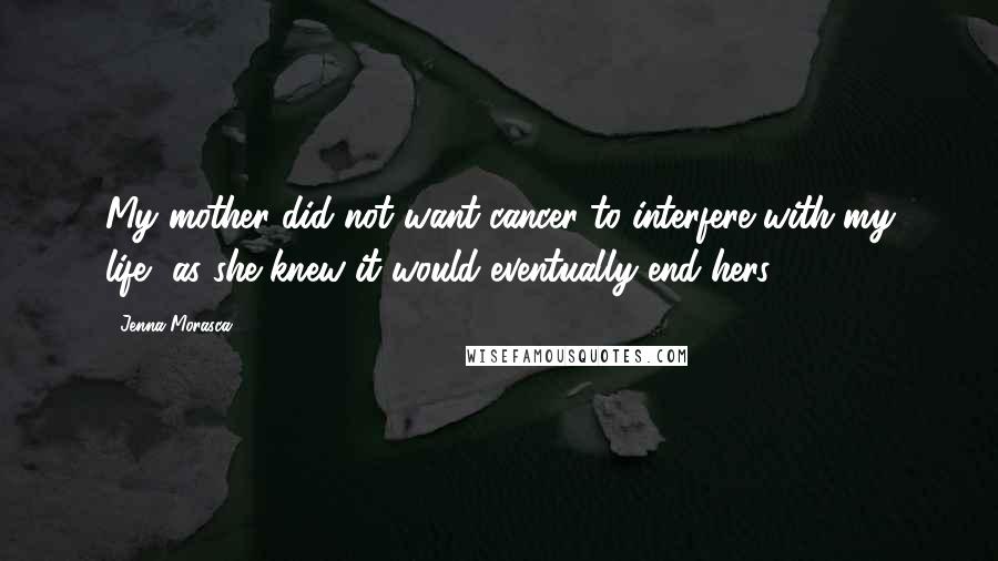 Jenna Morasca Quotes: My mother did not want cancer to interfere with my life, as she knew it would eventually end hers.
