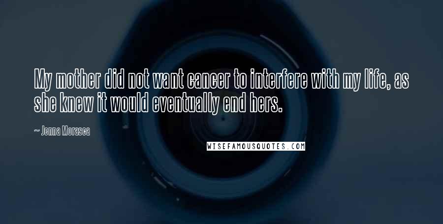 Jenna Morasca Quotes: My mother did not want cancer to interfere with my life, as she knew it would eventually end hers.