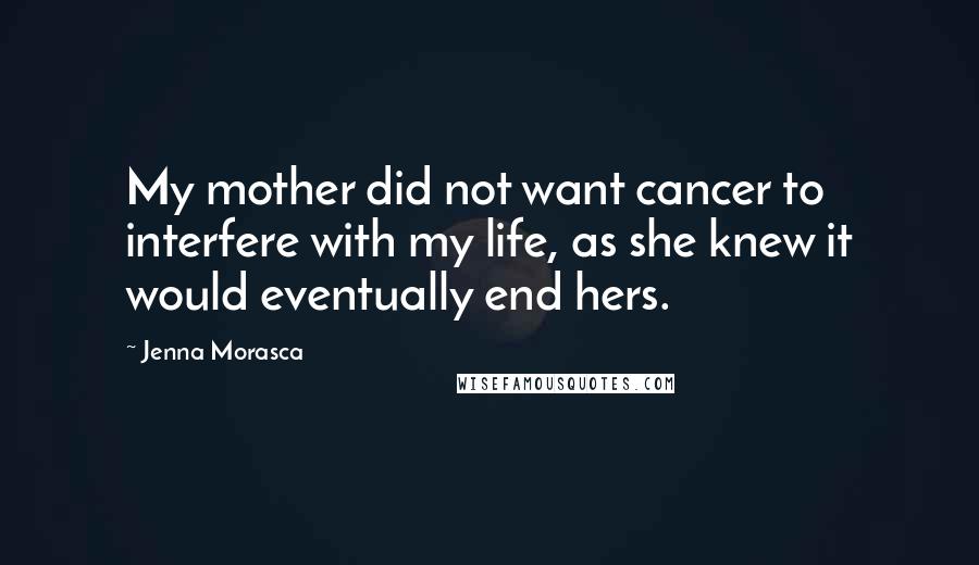 Jenna Morasca Quotes: My mother did not want cancer to interfere with my life, as she knew it would eventually end hers.