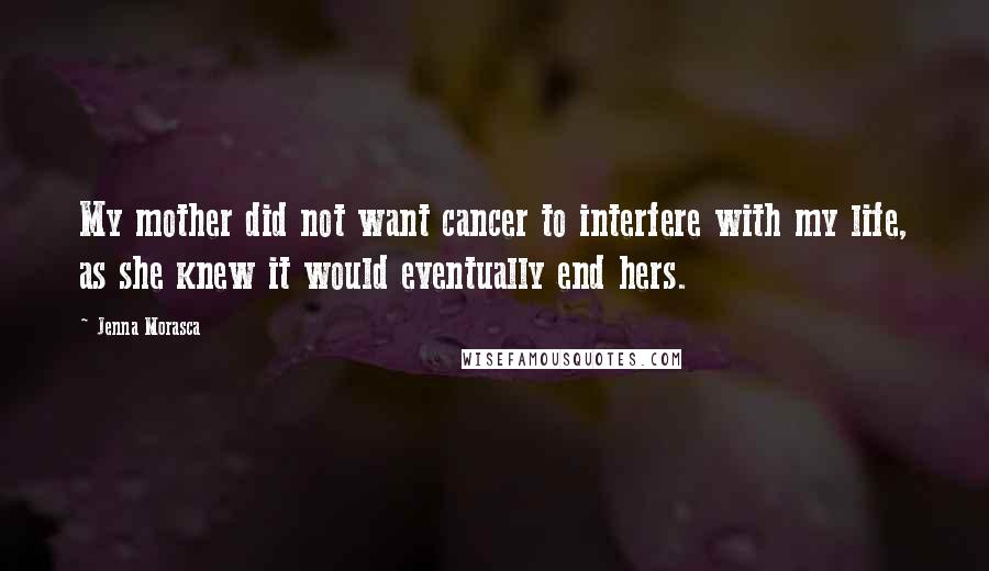 Jenna Morasca Quotes: My mother did not want cancer to interfere with my life, as she knew it would eventually end hers.