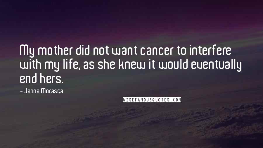 Jenna Morasca Quotes: My mother did not want cancer to interfere with my life, as she knew it would eventually end hers.