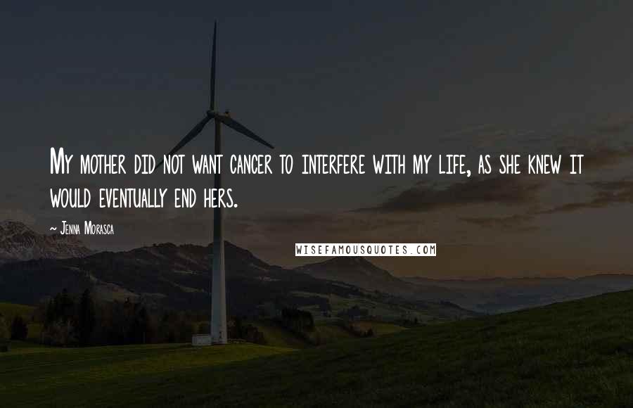 Jenna Morasca Quotes: My mother did not want cancer to interfere with my life, as she knew it would eventually end hers.