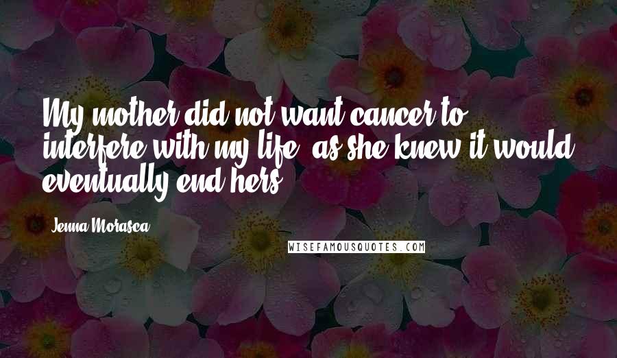 Jenna Morasca Quotes: My mother did not want cancer to interfere with my life, as she knew it would eventually end hers.