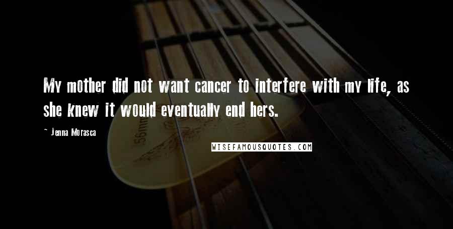 Jenna Morasca Quotes: My mother did not want cancer to interfere with my life, as she knew it would eventually end hers.