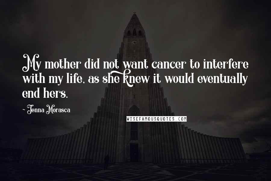 Jenna Morasca Quotes: My mother did not want cancer to interfere with my life, as she knew it would eventually end hers.