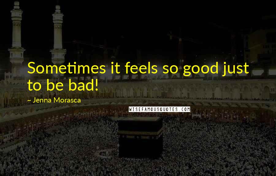 Jenna Morasca Quotes: Sometimes it feels so good just to be bad!