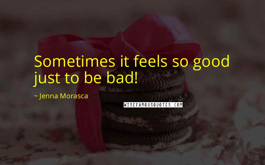 Jenna Morasca Quotes: Sometimes it feels so good just to be bad!