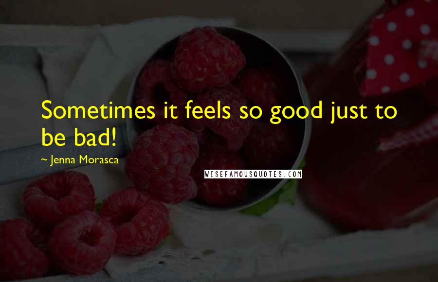 Jenna Morasca Quotes: Sometimes it feels so good just to be bad!
