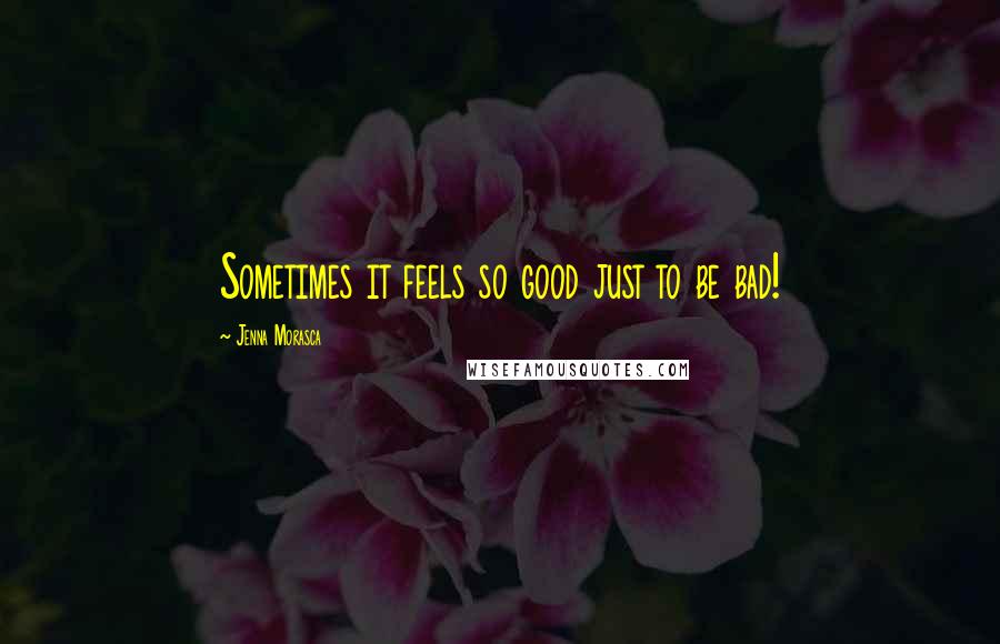 Jenna Morasca Quotes: Sometimes it feels so good just to be bad!