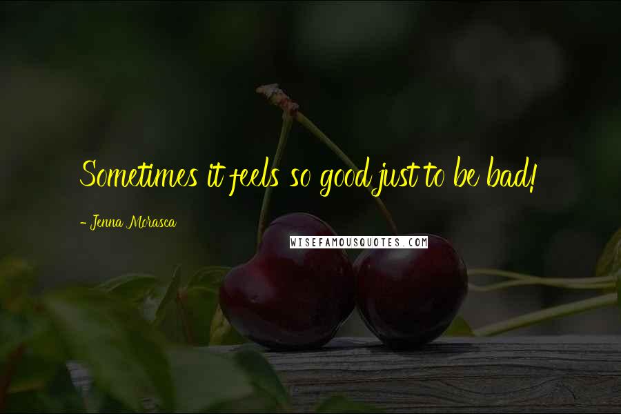 Jenna Morasca Quotes: Sometimes it feels so good just to be bad!