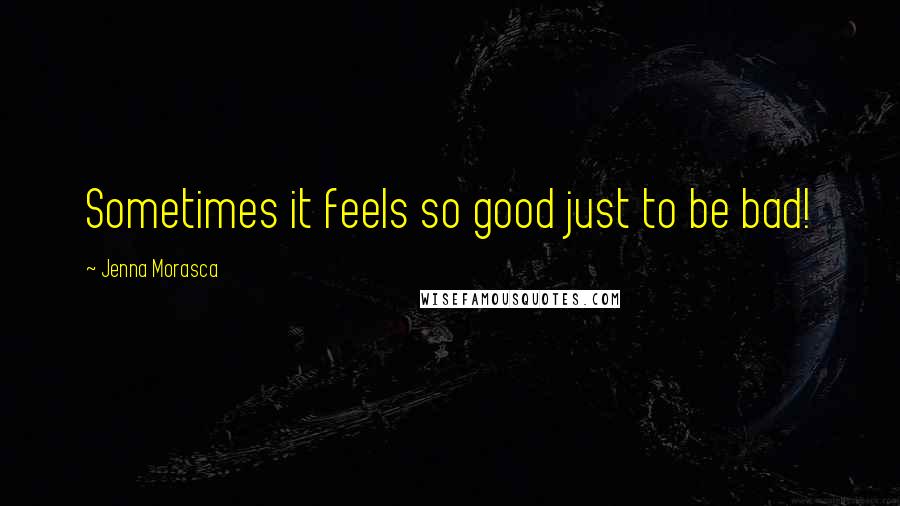 Jenna Morasca Quotes: Sometimes it feels so good just to be bad!