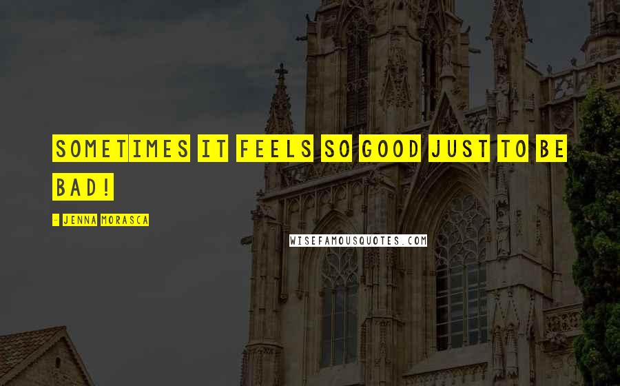 Jenna Morasca Quotes: Sometimes it feels so good just to be bad!