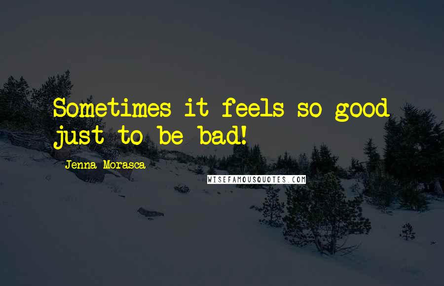 Jenna Morasca Quotes: Sometimes it feels so good just to be bad!