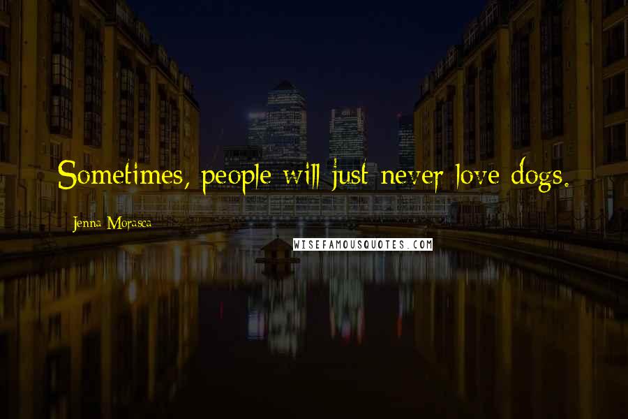Jenna Morasca Quotes: Sometimes, people will just never love dogs.
