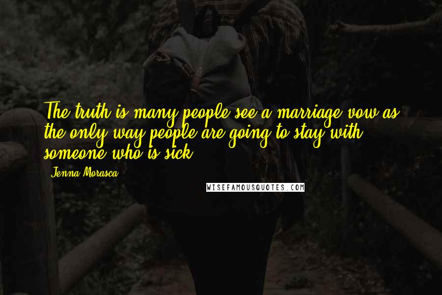 Jenna Morasca Quotes: The truth is many people see a marriage vow as the only way people are going to stay with someone who is sick.