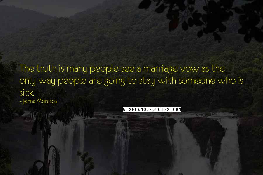 Jenna Morasca Quotes: The truth is many people see a marriage vow as the only way people are going to stay with someone who is sick.