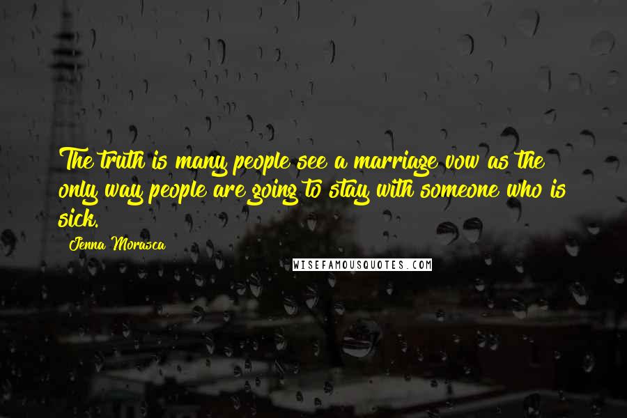 Jenna Morasca Quotes: The truth is many people see a marriage vow as the only way people are going to stay with someone who is sick.