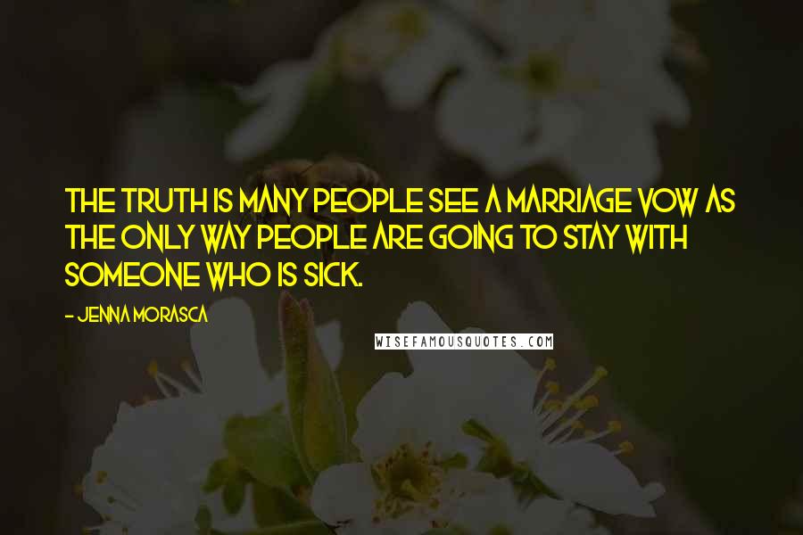 Jenna Morasca Quotes: The truth is many people see a marriage vow as the only way people are going to stay with someone who is sick.