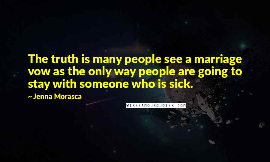 Jenna Morasca Quotes: The truth is many people see a marriage vow as the only way people are going to stay with someone who is sick.