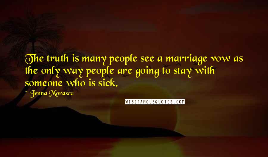 Jenna Morasca Quotes: The truth is many people see a marriage vow as the only way people are going to stay with someone who is sick.