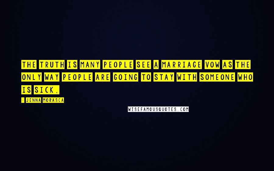 Jenna Morasca Quotes: The truth is many people see a marriage vow as the only way people are going to stay with someone who is sick.