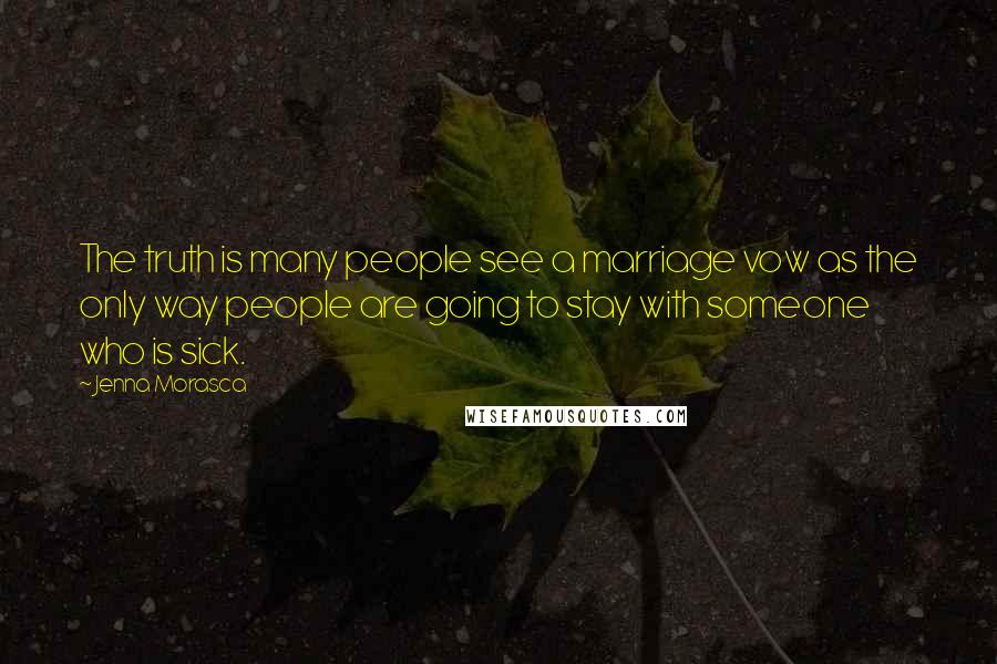 Jenna Morasca Quotes: The truth is many people see a marriage vow as the only way people are going to stay with someone who is sick.