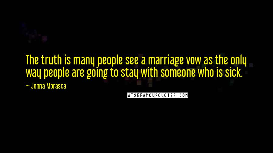 Jenna Morasca Quotes: The truth is many people see a marriage vow as the only way people are going to stay with someone who is sick.