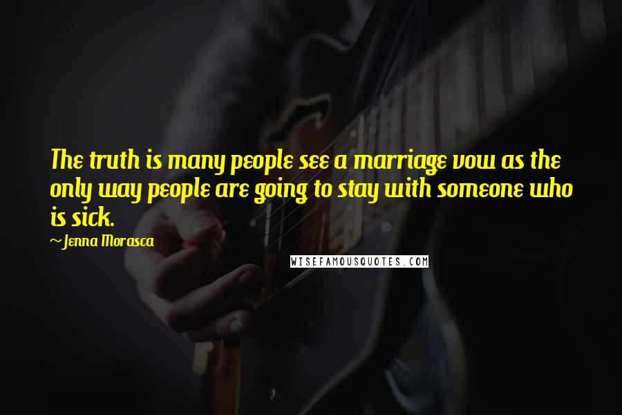 Jenna Morasca Quotes: The truth is many people see a marriage vow as the only way people are going to stay with someone who is sick.