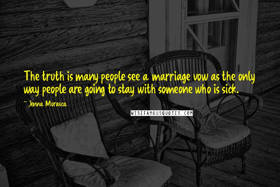 Jenna Morasca Quotes: The truth is many people see a marriage vow as the only way people are going to stay with someone who is sick.