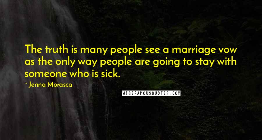 Jenna Morasca Quotes: The truth is many people see a marriage vow as the only way people are going to stay with someone who is sick.