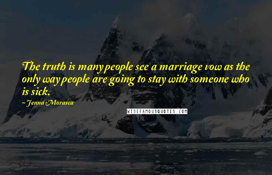 Jenna Morasca Quotes: The truth is many people see a marriage vow as the only way people are going to stay with someone who is sick.