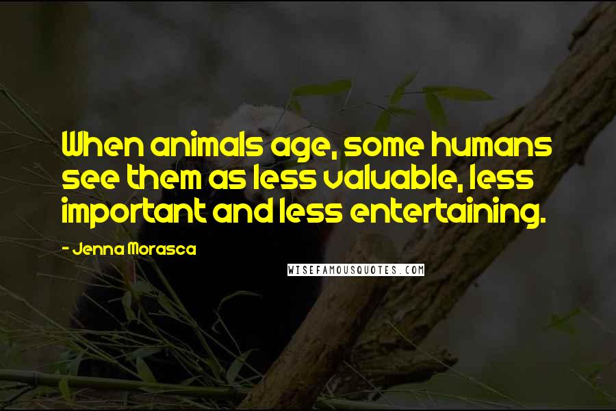 Jenna Morasca Quotes: When animals age, some humans see them as less valuable, less important and less entertaining.