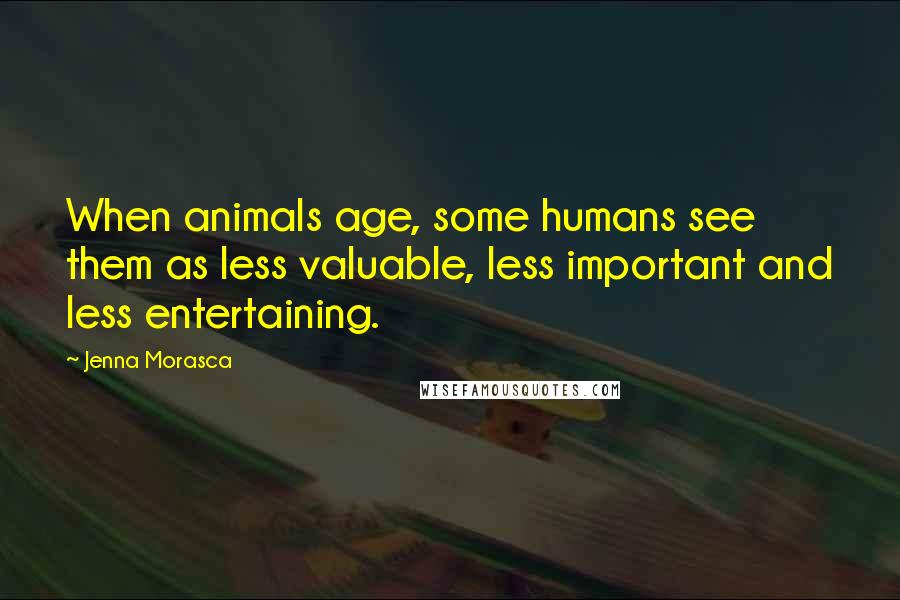 Jenna Morasca Quotes: When animals age, some humans see them as less valuable, less important and less entertaining.