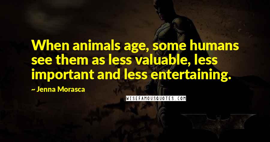 Jenna Morasca Quotes: When animals age, some humans see them as less valuable, less important and less entertaining.