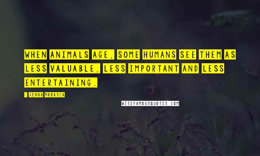 Jenna Morasca Quotes: When animals age, some humans see them as less valuable, less important and less entertaining.