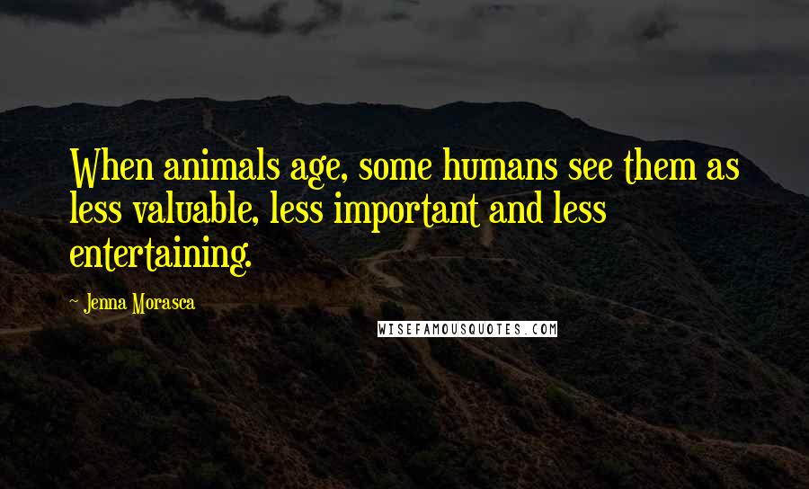 Jenna Morasca Quotes: When animals age, some humans see them as less valuable, less important and less entertaining.