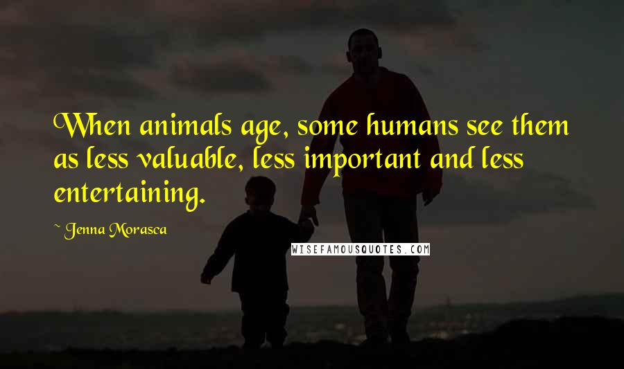 Jenna Morasca Quotes: When animals age, some humans see them as less valuable, less important and less entertaining.