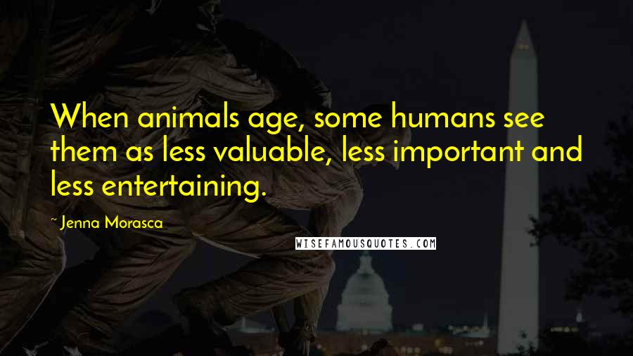 Jenna Morasca Quotes: When animals age, some humans see them as less valuable, less important and less entertaining.