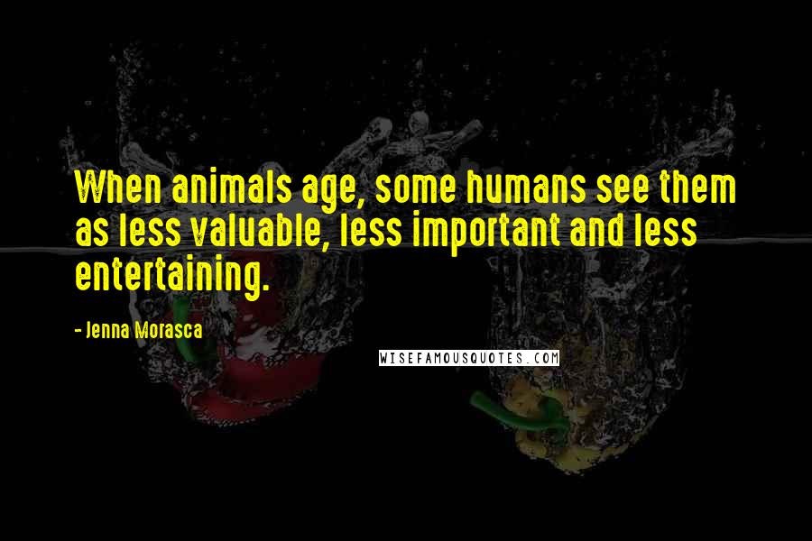 Jenna Morasca Quotes: When animals age, some humans see them as less valuable, less important and less entertaining.