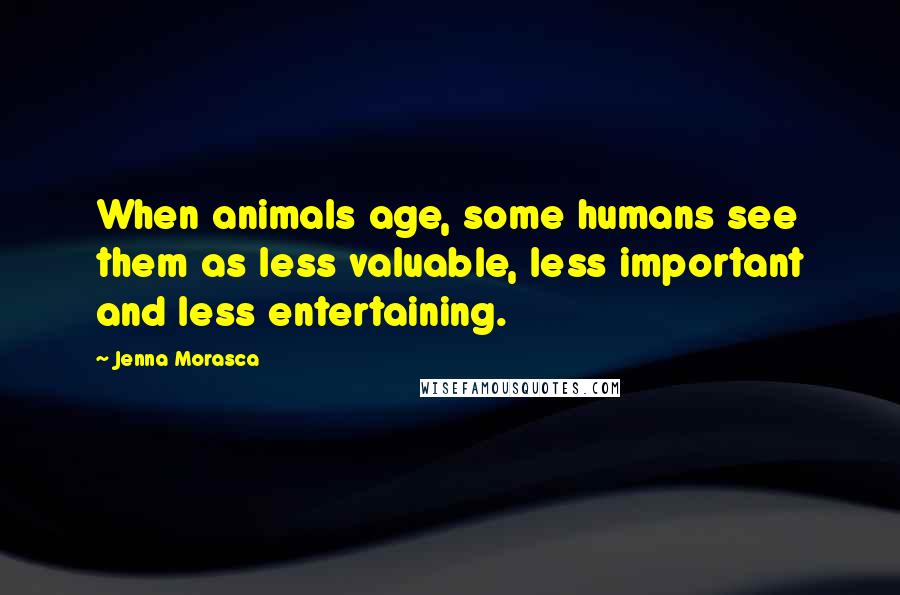 Jenna Morasca Quotes: When animals age, some humans see them as less valuable, less important and less entertaining.